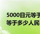 5000日元等于多少人民币2021（5000日元等于多少人民币）