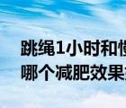 跳绳1小时和慢跑1小时谁更好（跳绳和慢跑哪个减肥效果好）