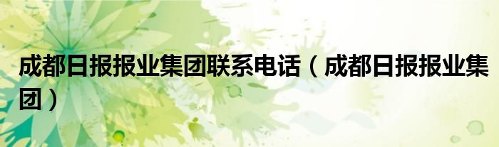 成都日报报业集团联系电话（成都日报报业集团）