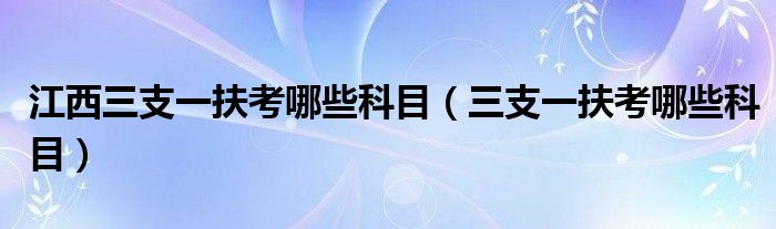 江西三支一扶考哪些科目（三支一扶考哪些科目）