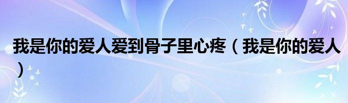 我是你的爱人爱到骨子里心疼（我是你的爱人）