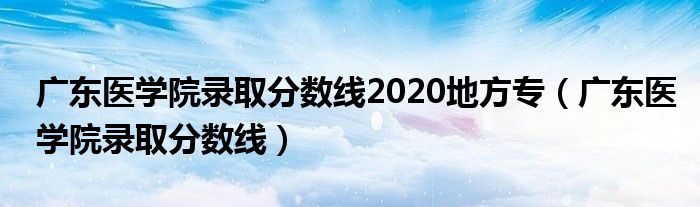 广东医学院录取分数线2020地方专（广东医学院录取分数线）