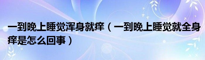 一到晚上睡觉浑身就痒（一到晚上睡觉就全身痒是怎么回事）