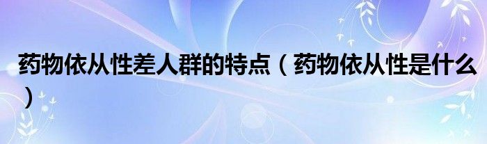 药物依从性差人群的特点（药物依从性是什么）