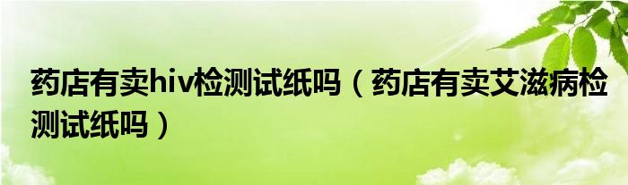 药店有卖hiv检测试纸吗（药店有卖艾滋病检测试纸吗）