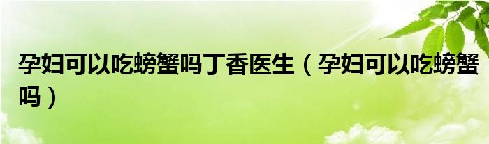 孕妇可以吃螃蟹吗丁香医生（孕妇可以吃螃蟹吗）