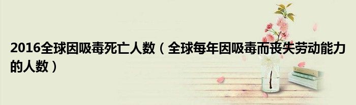 2016全球因吸毒死亡人数（全球每年因吸毒而丧失劳动能力的人数）