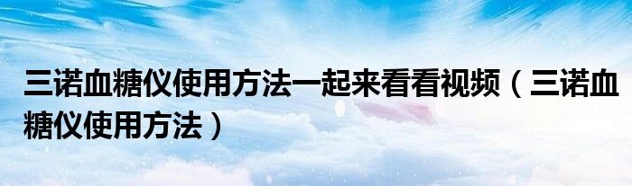 三诺血糖仪使用方法一起来看看视频（三诺血糖仪使用方法）