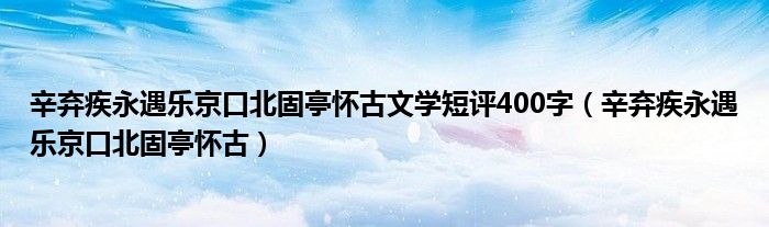 辛弃疾永遇乐京口北固亭怀古文学短评400字（辛弃疾永遇乐京口北固亭怀古）