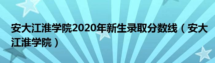 安大江淮学院2020年新生录取分数线（安大江淮学院）