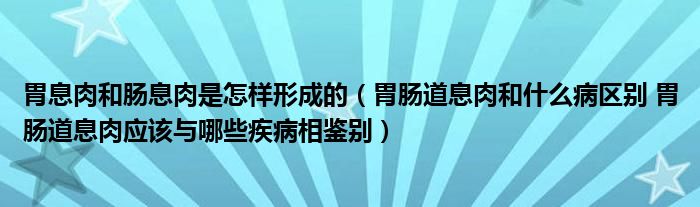 胃息肉和肠息肉是怎样形成的（胃肠道息肉和什么病区别 胃肠道息肉应该与哪些疾病相鉴别）