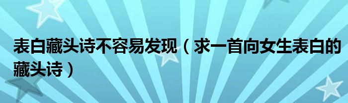 表白藏头诗不容易发现（求一首向女生表白的藏头诗）