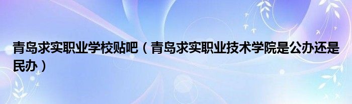 青岛求实职业学校贴吧（青岛求实职业技术学院是公办还是民办）