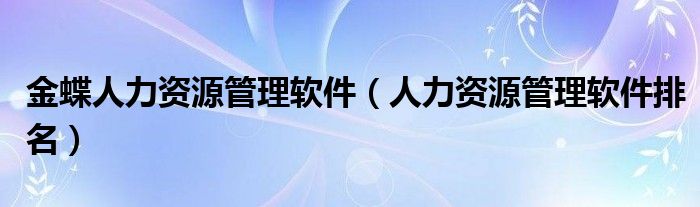 金蝶人力资源管理软件（人力资源管理软件排名）