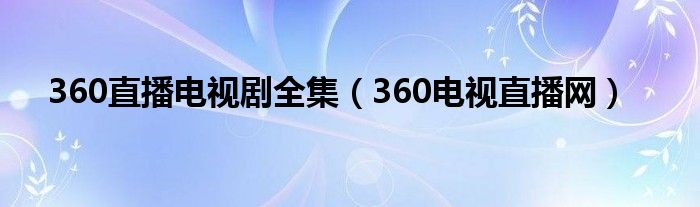 360直播电视剧全集（360电视直播网）