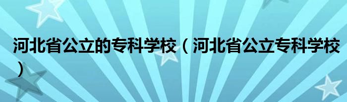 河北省公立的专科学校（河北省公立专科学校）