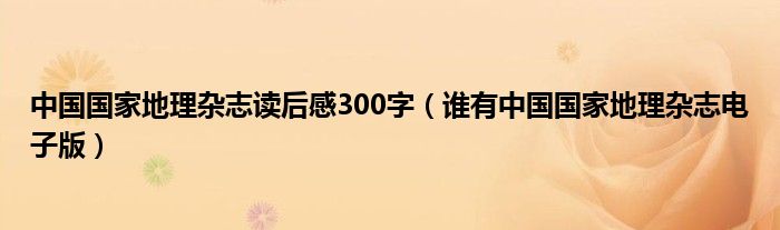 中国国家地理杂志读后感300字（谁有中国国家地理杂志电子版）