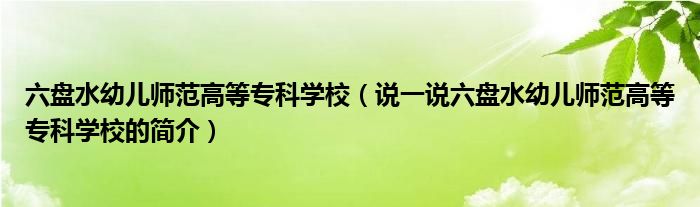 六盘水幼儿师范高等专科学校（说一说六盘水幼儿师范高等专科学校的简介）