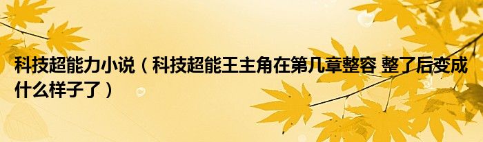 科技超能力小说（科技超能王主角在第几章整容 整了后变成什么样子了）