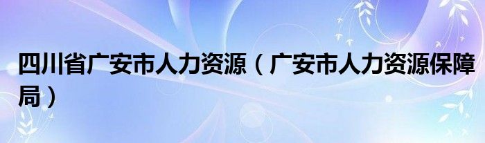 四川省广安市人力资源（广安市人力资源保障局）