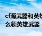 cf源武器和英雄武器有什么区别（cf体验服怎么领英雄武器）