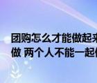 团购怎么才能做起来（你能做 我能做 大家都能做 一个人能做 两个人不能一起做）