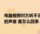 电脑视频对方听不见什么情况（我的电脑视频对方听不到我的声音 是怎么回事）