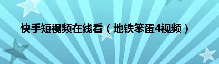 快手短视频在线看（地铁笨蛋4视频）