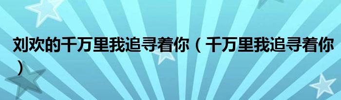 刘欢的千万里我追寻着你（千万里我追寻着你）