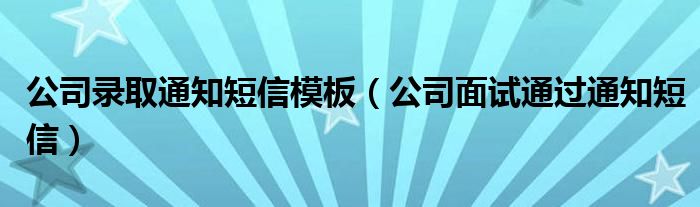 公司录取通知短信模板（公司面试通过通知短信）