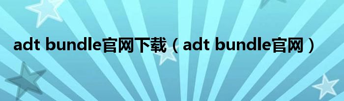 adt bundle官网下载（adt bundle官网）