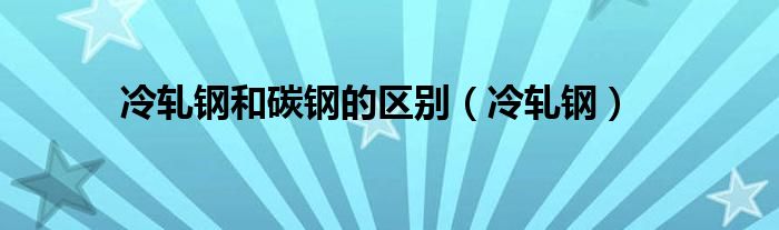 冷轧钢和碳钢的区别（冷轧钢）