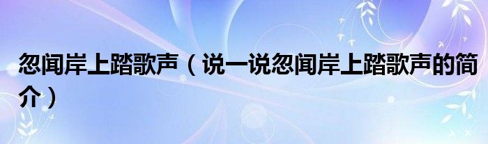 忽闻岸上踏歌声（说一说忽闻岸上踏歌声的简介）