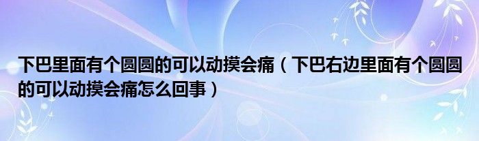 下巴里面有个圆圆的可以动摸会痛（下巴右边里面有个圆圆的可以动摸会痛怎么回事）