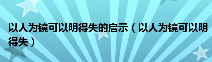 以人为镜可以明得失的启示（以人为镜可以明得失）