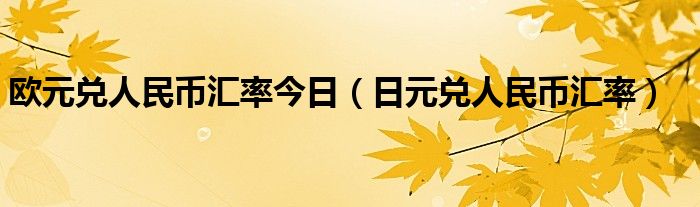 欧元兑人民币汇率今日（日元兑人民币汇率）