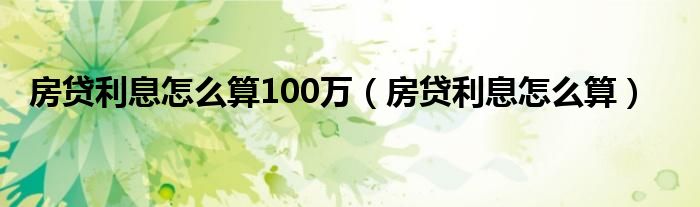 房贷利息怎么算100万（房贷利息怎么算）