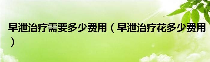 早泄治疗需要多少费用（早泄治疗花多少费用）