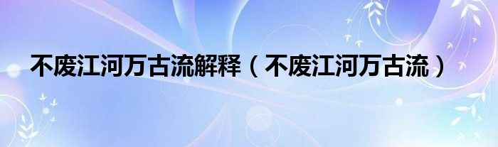 不废江河万古流解释（不废江河万古流）