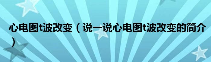 心电图t波改变（说一说心电图t波改变的简介）