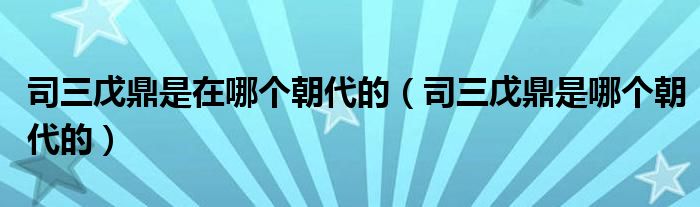 司三戊鼎是在哪个朝代的（司三戊鼎是哪个朝代的）