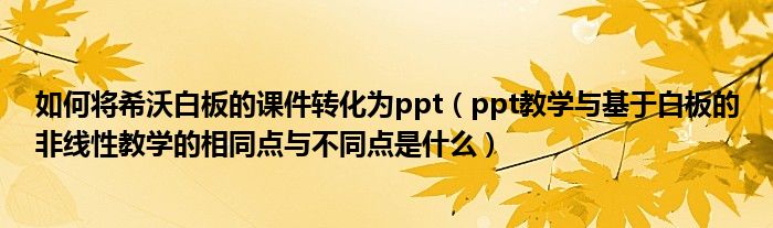 如何将希沃白板的课件转化为ppt（ppt教学与基于白板的非线性教学的相同点与不同点是什么）