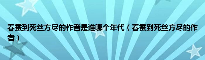 春蚕到死丝方尽的作者是谁哪个年代（春蚕到死丝方尽的作者）