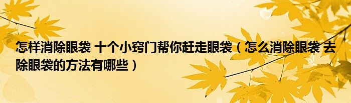 怎样消除眼袋 十个小窍门帮你赶走眼袋（怎么消除眼袋 去除眼袋的方法有哪些）