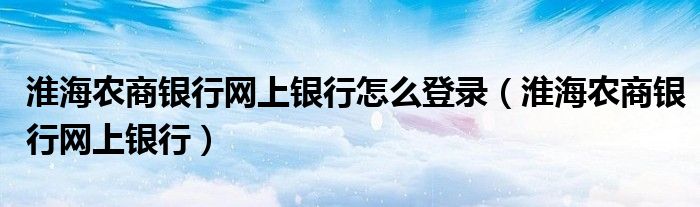 淮海农商银行网上银行怎么登录（淮海农商银行网上银行）