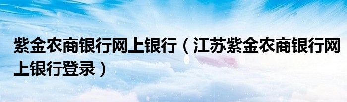 紫金农商银行网上银行（江苏紫金农商银行网上银行登录）