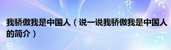 我骄傲我是中国人（说一说我骄傲我是中国人的简介）