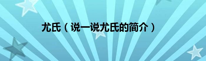 尤氏（说一说尤氏的简介）