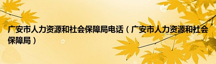 广安市人力资源和社会保障局电话（广安市人力资源和社会保障局）