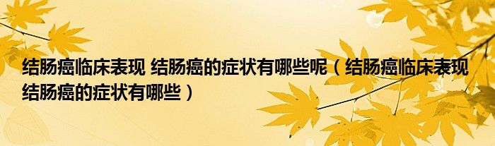 结肠癌临床表现 结肠癌的症状有哪些呢（结肠癌临床表现 结肠癌的症状有哪些）